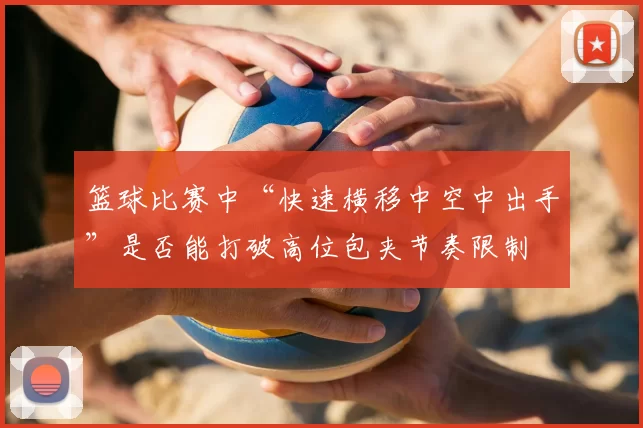 篮球比赛中“快速横移中空中出手”是否能打破高位包夹节奏限制