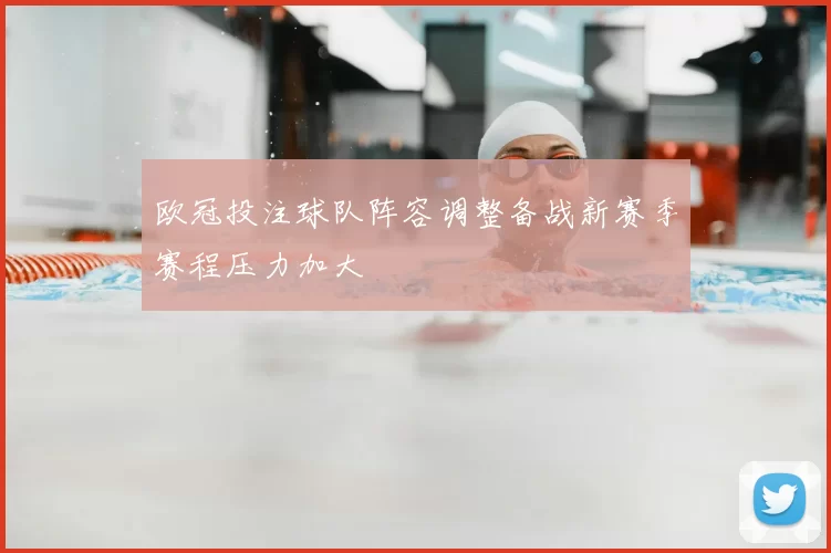 欧冠投注球队阵容调整备战新赛季赛程压力加大