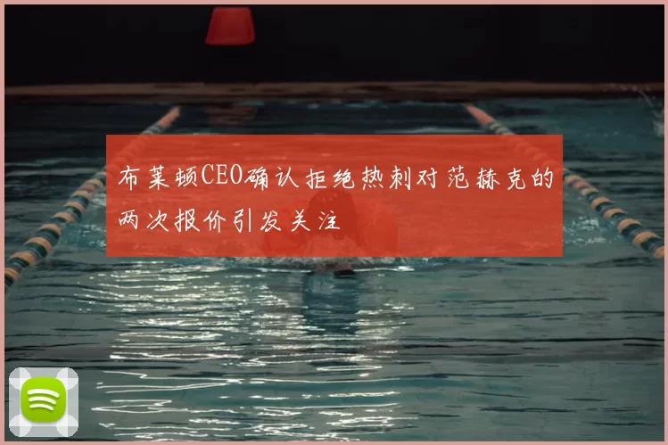 布莱顿CEO确认拒绝热刺对范赫克的两次报价引发关注