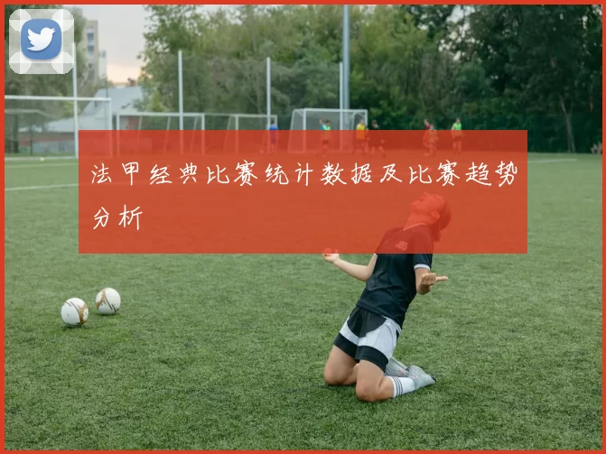 法甲经典比赛统计数据及比赛趋势分析