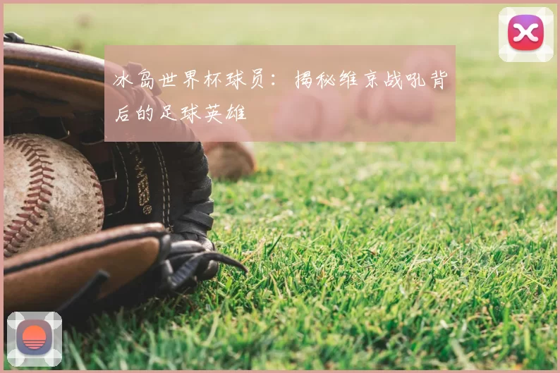 冰岛世界杯球员:揭秘维京战吼背后的足球英雄