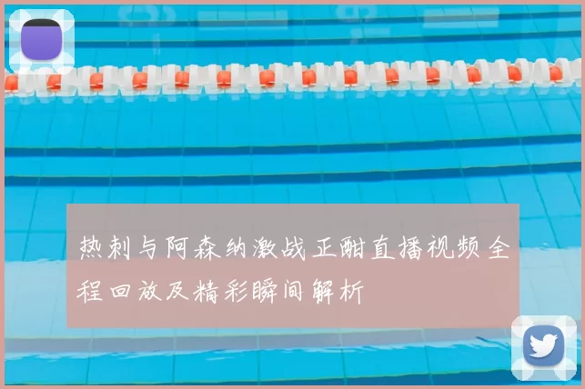 热刺与阿森纳激战正酣直播视频全程回放及精彩瞬间解析
