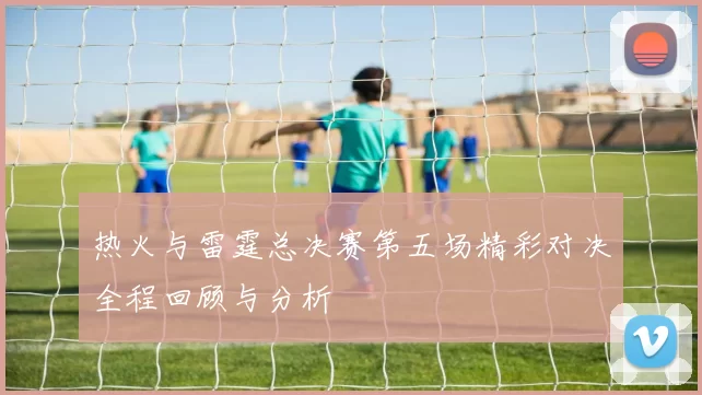 热火与雷霆总决赛第五场精彩对决全程回顾与分析