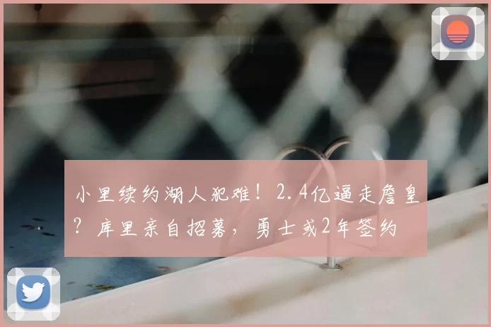 小里续约湖人犯难！2.4亿逼走詹皇？库里亲自招募，勇士或2年签约