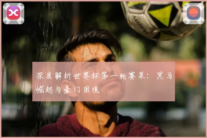 深度解析世界杯第一轮赛果:黑马崛起与豪门困境