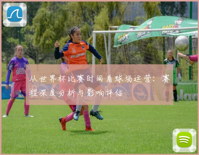 从世界杯比赛时间看球场运营:赛程深度分析与影响评估