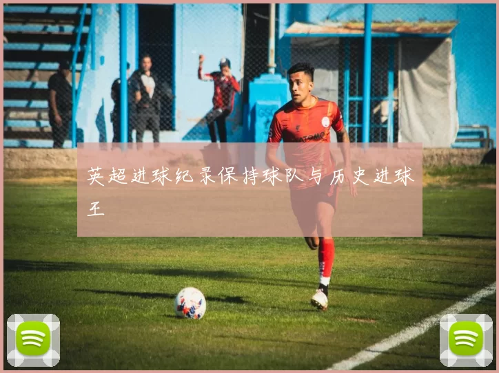 英超进球纪录保持球队与历史进球王