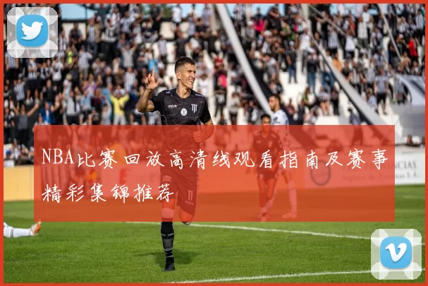 NBA比赛回放高清线观看指南及赛事精彩集锦推荐