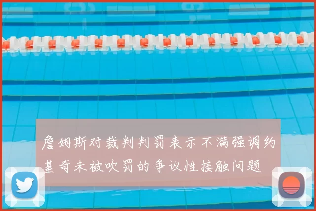 詹姆斯对裁判判罚表示不满强调约基奇未被吹罚的争议性接触问题