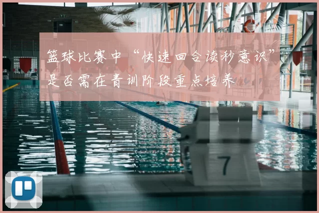 篮球比赛中“快速回合读秒意识”是否需在青训阶段重点培养