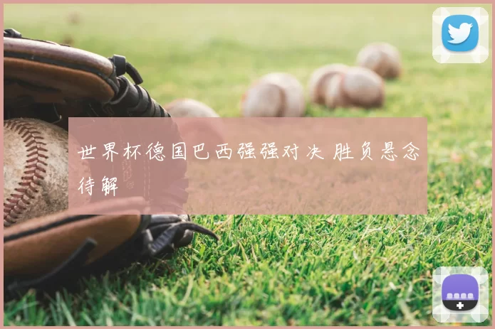 世界杯德国巴西强强对决 胜负悬念待解