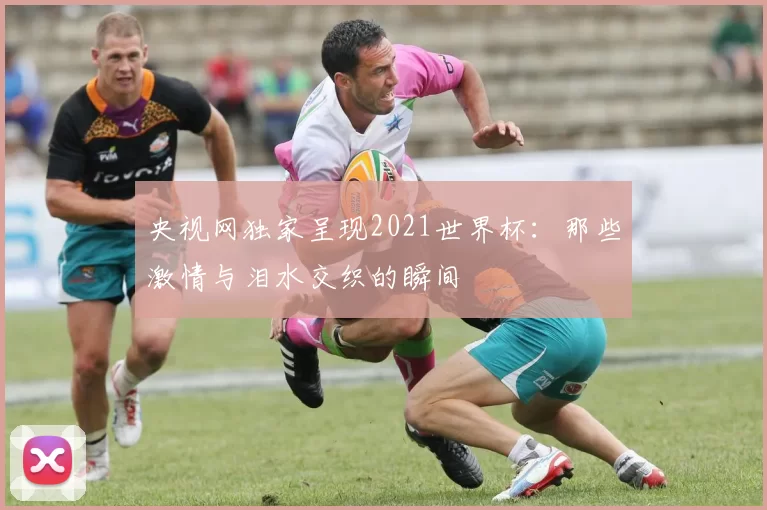 央视网独家呈现2021世界杯：那些激情与泪水交织的瞬间
