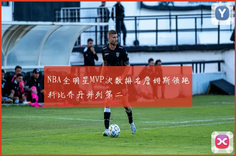 NBA全明星MVP次数排名詹姆斯领跑科比乔丹并列第二