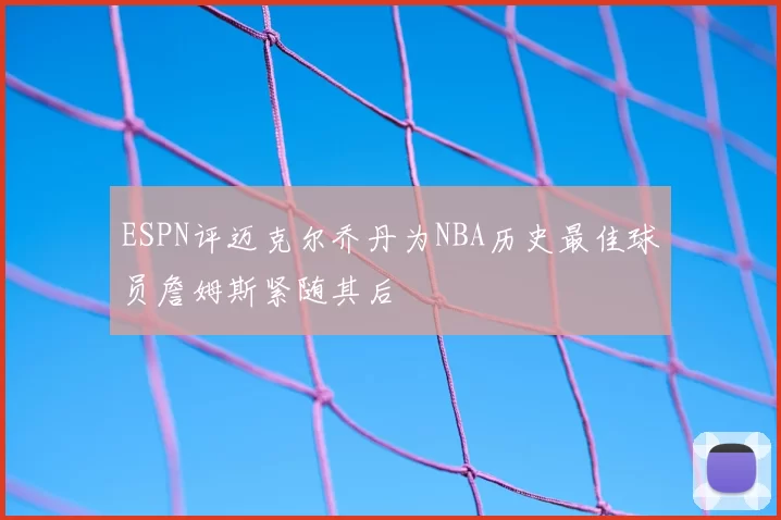 ESPN评迈克尔乔丹为NBA历史最佳球员詹姆斯紧随其后