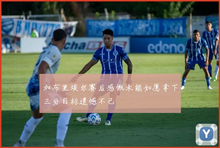 加布里埃尔赛后感慨未能如愿拿下三分目标遗憾不已