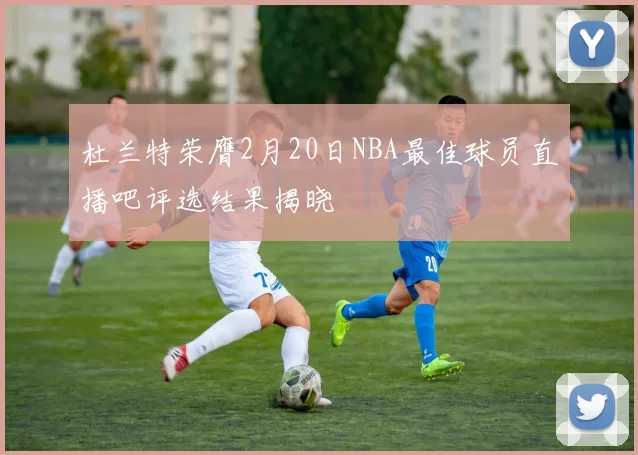 杜兰特荣膺2月20日NBA最佳球员直播吧评选结果揭晓