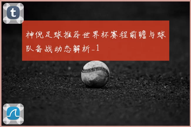 神倪足球推荐世界杯赛程前瞻与球队备战动态解析_1