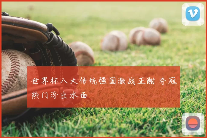 世界杯八大传统强国激战正酣 夺冠热门浮出水面