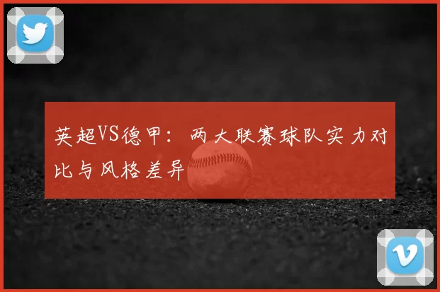 英超VS德甲：两大联赛球队实力对比与风格差异