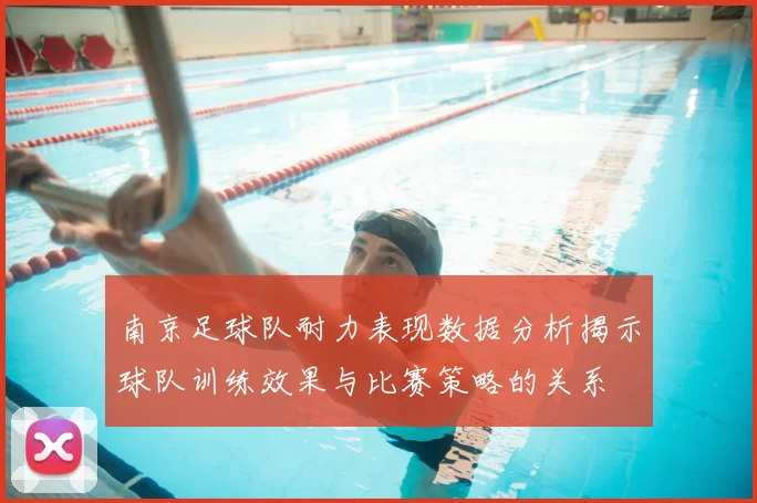 南京足球队耐力表现数据分析揭示球队训练效果与比赛策略的关系