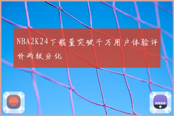 NBA2K24下载量突破千万用户体验评价两极分化