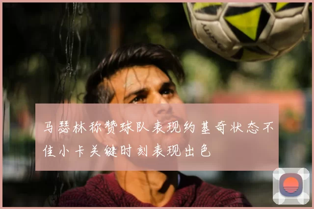 马瑟林称赞球队表现约基奇状态不佳小卡关键时刻表现出色