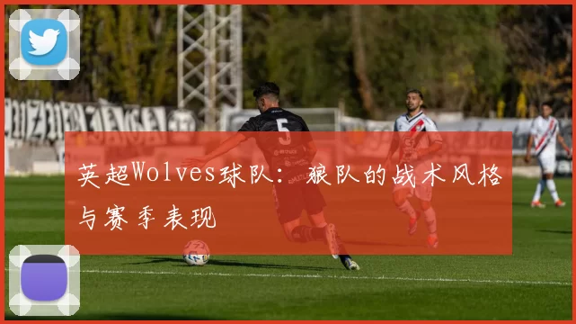 英超Wolves球队：狼队的战术风格与赛季表现