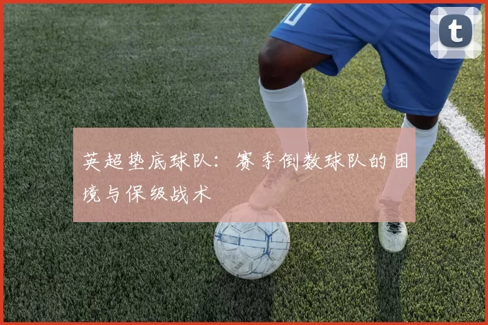 英超垫底球队：赛季倒数球队的困境与保级战术