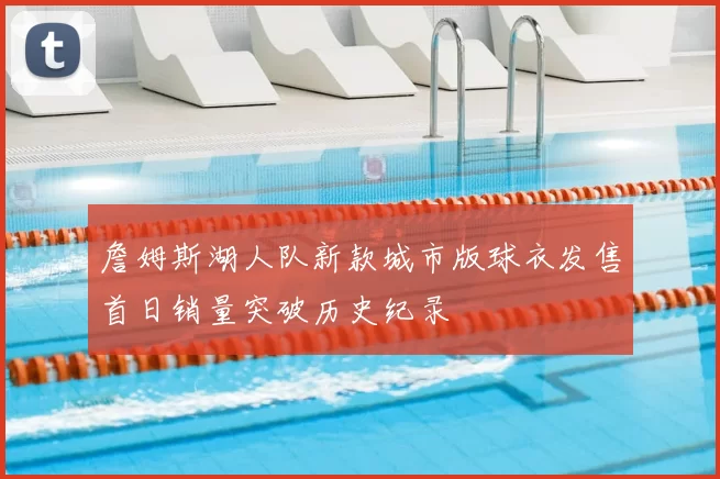 詹姆斯湖人队新款城市版球衣发售首日销量突破历史纪录