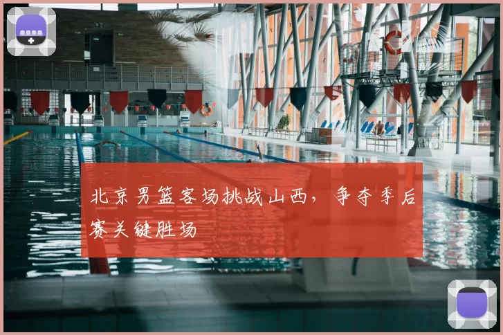 北京男篮客场挑战山西，争夺季后赛关键胜场