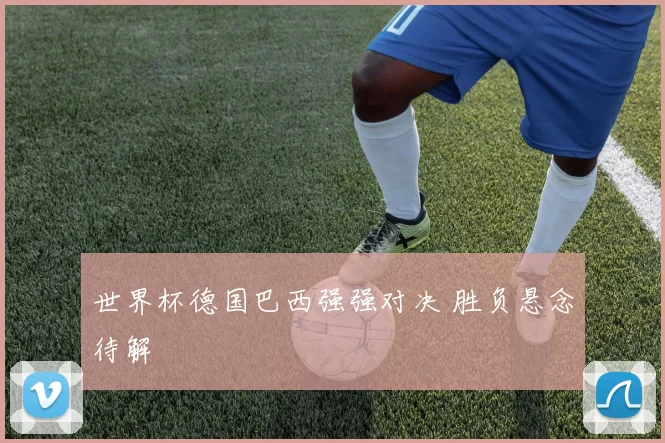 世界杯德国巴西强强对决 胜负悬念待解