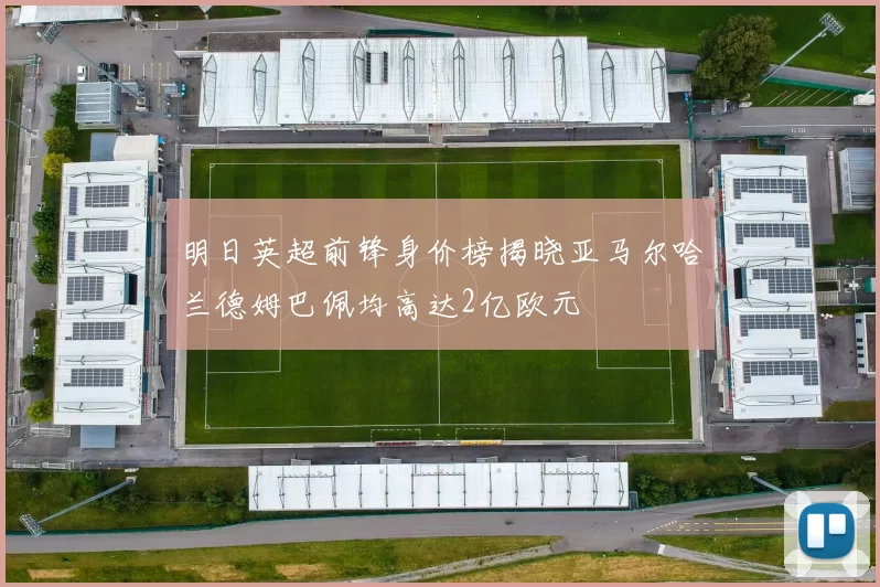 明日英超前锋身价榜揭晓亚马尔哈兰德姆巴佩均高达2亿欧元