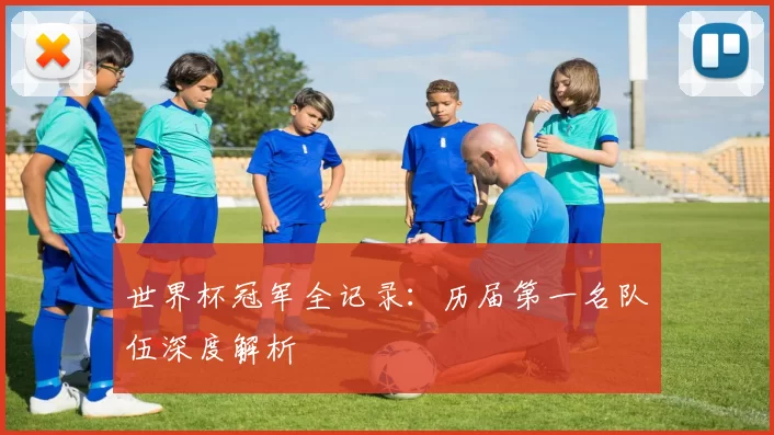 世界杯冠军全记录:历届第一名队伍深度解析