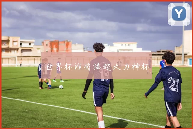 世界杯谁将捧起大力神杯