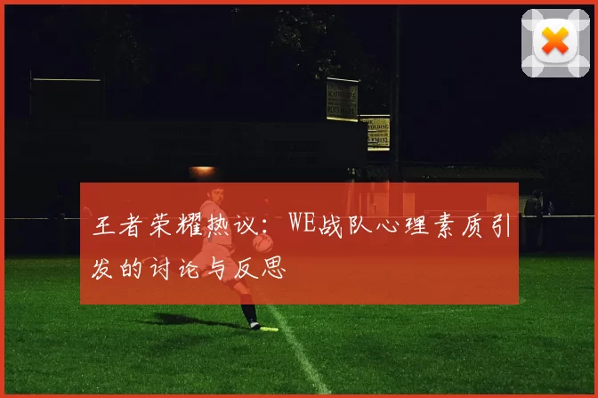 王者荣耀热议：WE战队心理素质引发的讨论与反思