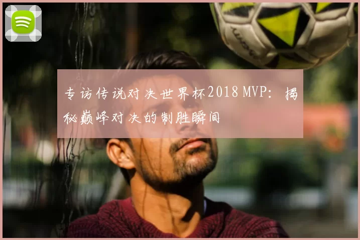 专访传说对决世界杯2018 MVP:揭秘巅峰对决的制胜瞬间