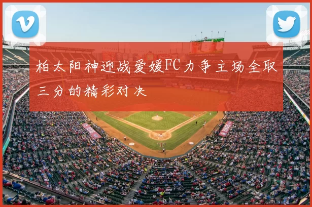 柏太阳神迎战爱媛FC力争主场全取三分的精彩对决