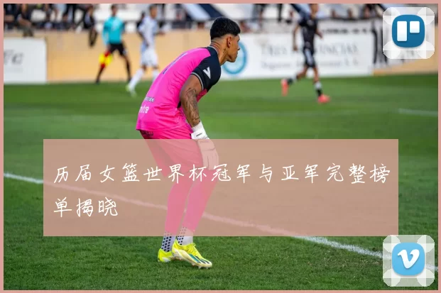 历届女篮世界杯冠军与亚军完整榜单揭晓