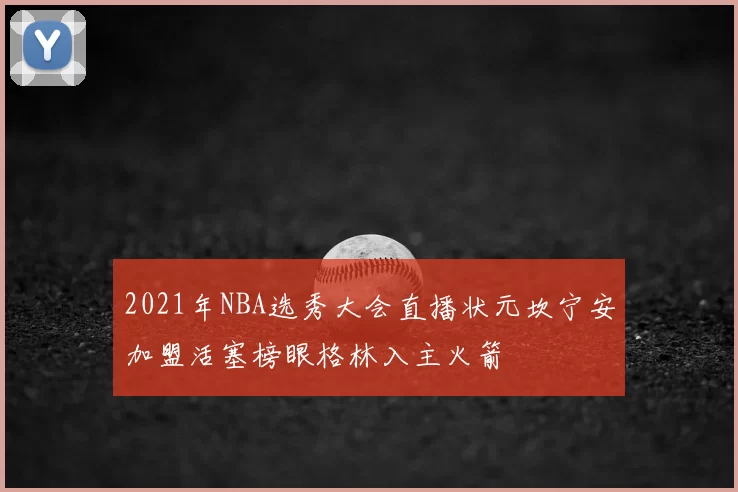 2021年NBA选秀大会直播状元坎宁安加盟活塞榜眼格林入主火箭