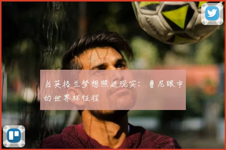 当英格兰梦想照进现实:鲁尼眼中的世界杯征程