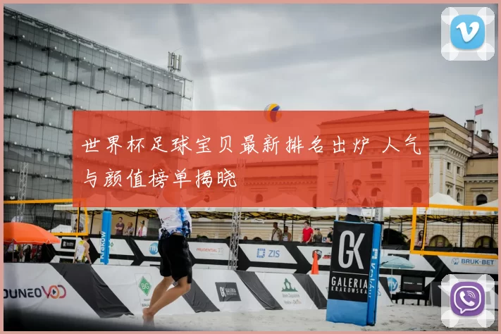 世界杯足球宝贝最新排名出炉 人气与颜值榜单揭晓
