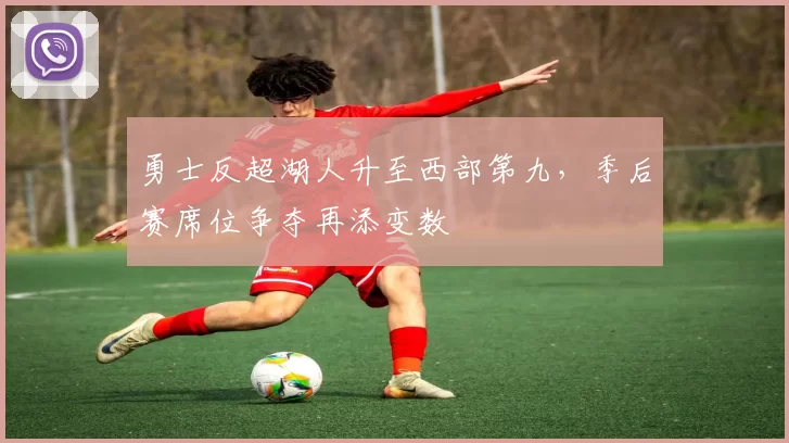 勇士反超湖人升至西部第九，季后赛席位争夺再添变数