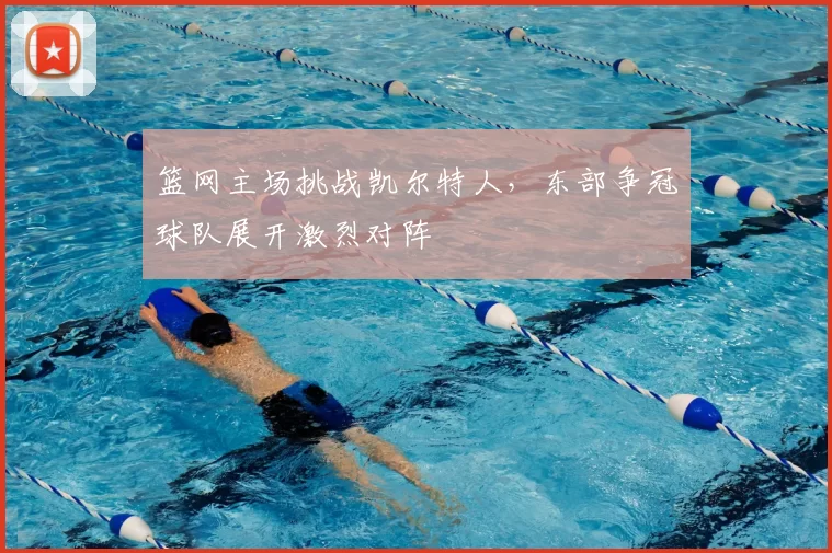 篮网主场挑战凯尔特人，东部争冠球队展开激烈对阵