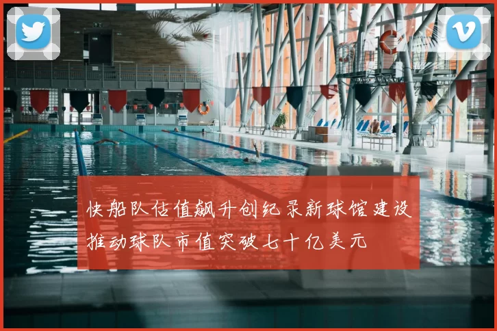 快船队估值飙升创纪录新球馆建设推动球队市值突破七十亿美元