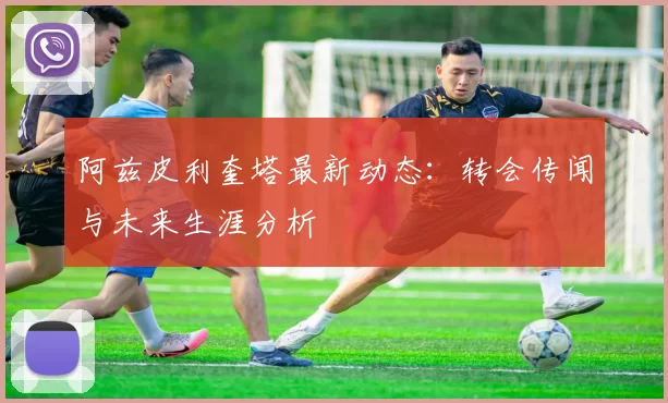 阿兹皮利奎塔最新动态：转会传闻与未来生涯分析