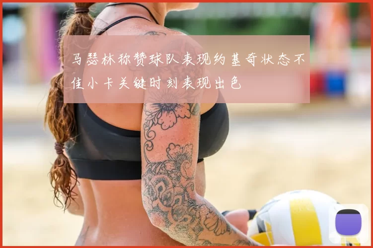 马瑟林称赞球队表现约基奇状态不佳小卡关键时刻表现出色