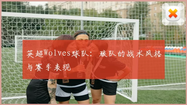 英超Wolves球队：狼队的战术风格与赛季表现