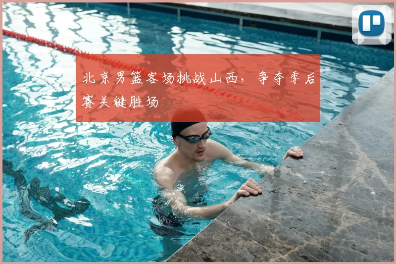 北京男篮客场挑战山西，争夺季后赛关键胜场