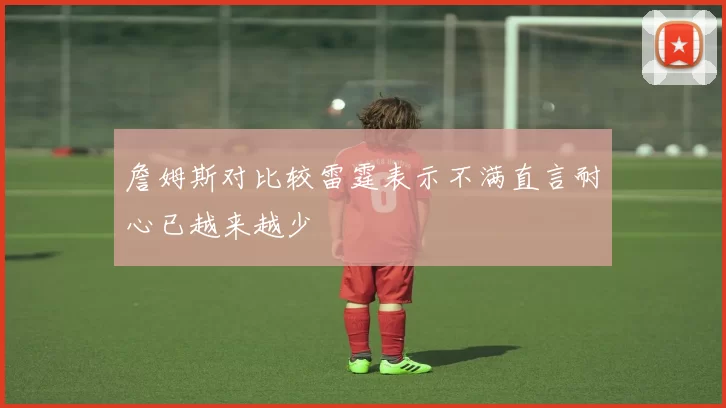 詹姆斯对比较雷霆表示不满直言耐心已越来越少