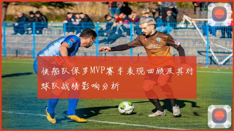 快船队保罗MVP赛季表现回顾及其对球队战绩影响分析